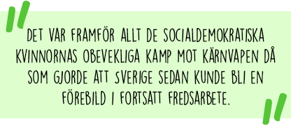 Citat: Det var framför allt de socialdemokratiska kvinnornas obevekliga kamp mot kärnvapen då som gjorde att Sverige sedan kunde bli en förebild i fortsatt fredsarbete.
