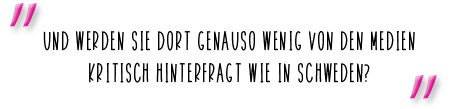 Und werden sie dort genauso wenig von den Medien kritisch hinterfragt wie in Schweden?