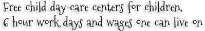 Free child day-care centers for children and 6 hour work days and wages one can live on