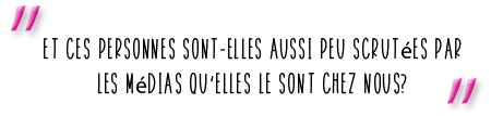 Et ces personnes sont-elles aussi peu scrutées par les médias qu’elles le sont chez nous?