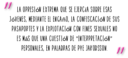 La opresión extrema que se ejercía sobre esas jóvenes, mediante el engaño, la confiscación de sus pasaportes y la explotación con fines sexuales no es más que una cuestión de “interpretación personales”, en palabras de Pye Jakobsson.