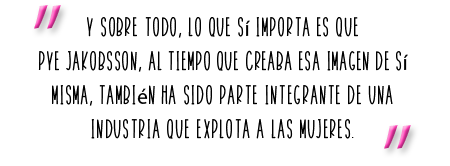 "Y sobre todo, lo que sí importa es que Pye Jakobsson, al tiempo que creaba esa imagen de sí misma, también ha sido parte integrante de una industria que explota a las mujeres."