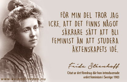 Citat: För min del tror jag icke, att det finns något säkrare sätt att bli feminist än att studera äktenskapets idé. Frida Stéenhoff. Citat ur det föredrag där hon introducerade ordet feminism i Sverige 1903